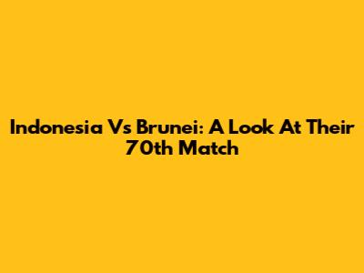 Indonesia Vs Brunei: A Look At Their 70th Match