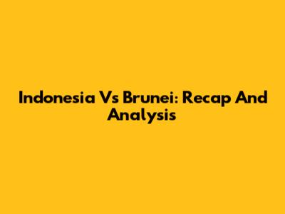 Indonesia Vs Brunei: Recap And Analysis
