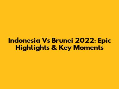 Indonesia Vs Brunei 2022: Epic Highlights & Key Moments