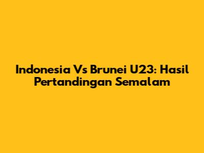 Indonesia Vs Brunei U23: Hasil Pertandingan Semalam