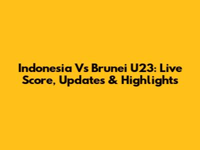 Indonesia Vs Brunei U23: Live Score, Updates & Highlights
