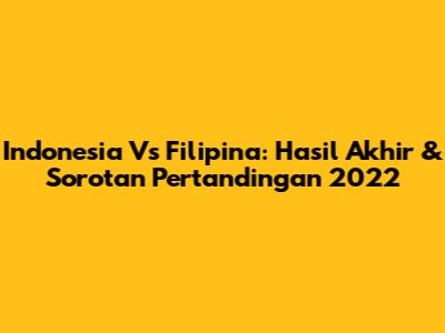 Indonesia Vs Filipina: Hasil Akhir & Sorotan Pertandingan 2022