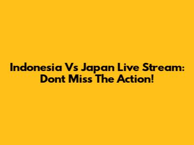 Indonesia Vs Japan Live Stream: Don't Miss The Action!