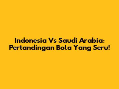 Indonesia Vs Saudi Arabia: Pertandingan Bola Yang Seru!