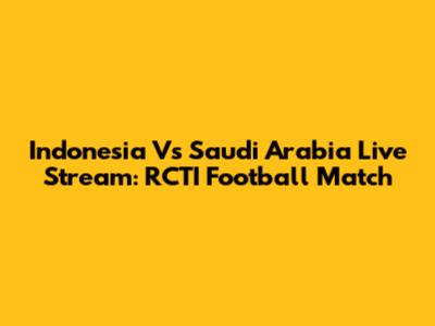 Indonesia Vs Saudi Arabia Live Stream: RCTI Football Match