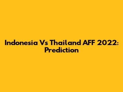 Indonesia Vs Thailand AFF 2022: Prediction