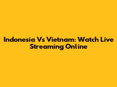Indonesia Vs Vietnam: Watch Live Streaming Online