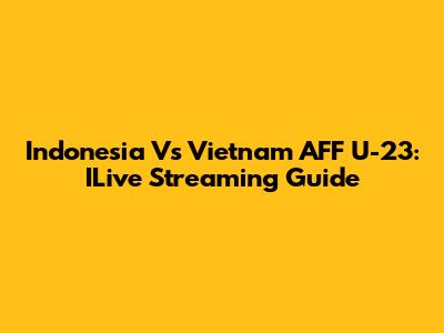 Indonesia Vs Vietnam AFF U-23: ILive Streaming Guide