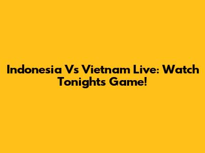 Indonesia Vs Vietnam Live: Watch Tonight's Game!