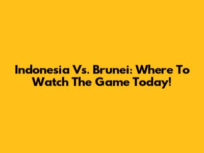 Indonesia Vs. Brunei: Where To Watch The Game Today!