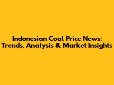 Indonesian Coal Price News: Trends, Analysis & Market Insights