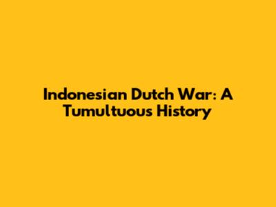 Indonesian Dutch War: A Tumultuous History