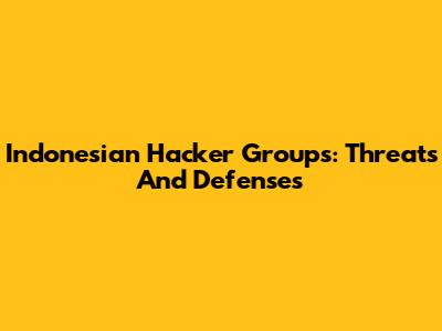 Indonesian Hacker Groups: Threats And Defenses