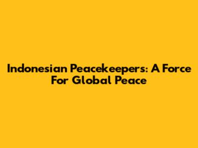 Indonesian Peacekeepers: A Force For Global Peace