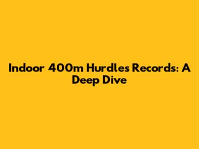 Indoor 400m Hurdles Records: A Deep Dive