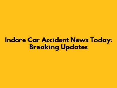 Indore Car Accident News Today: Breaking Updates