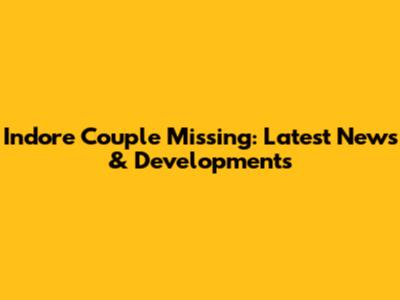 Indore Couple Missing: Latest News & Developments