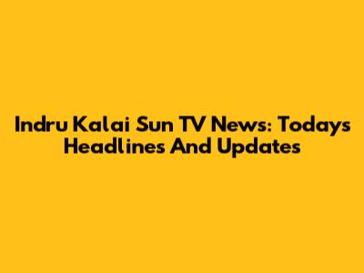 Indru Kalai Sun TV News: Today's Headlines And Updates