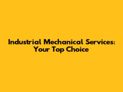 Industrial Mechanical Services: Your Top Choice