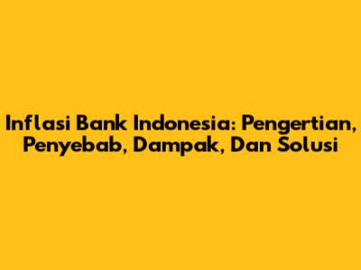 Inflasi Bank Indonesia: Pengertian, Penyebab, Dampak, Dan Solusi