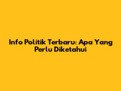 Info Politik Terbaru: Apa Yang Perlu Diketahui