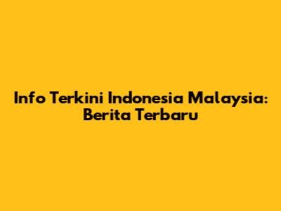 Info Terkini Indonesia Malaysia: Berita Terbaru