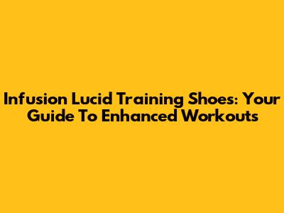 Infusion Lucid Training Shoes: Your Guide To Enhanced Workouts