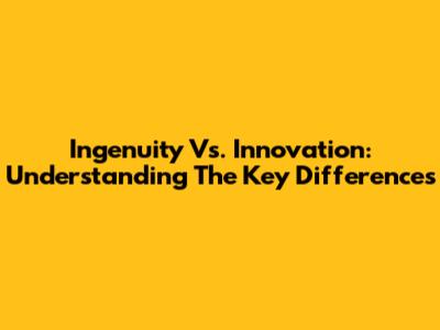 Ingenuity Vs. Innovation: Understanding The Key Differences
