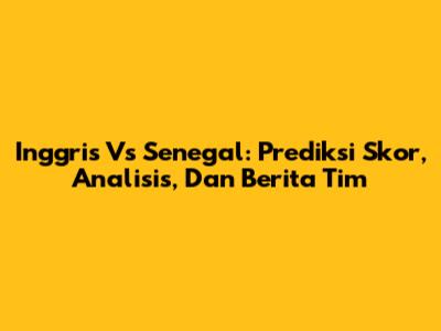 Inggris Vs Senegal: Prediksi Skor, Analisis, Dan Berita Tim