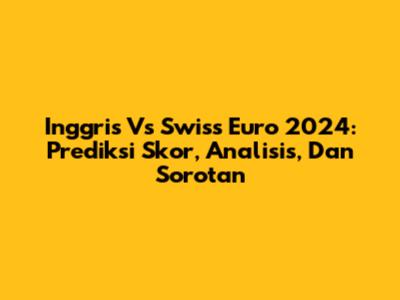 Inggris Vs Swiss Euro 2024: Prediksi Skor, Analisis, Dan Sorotan