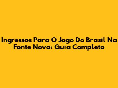 Ingressos Para O Jogo Do Brasil Na Fonte Nova: Guia Completo