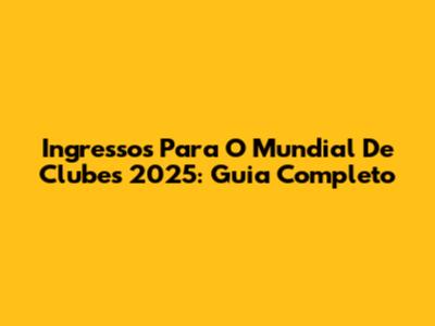 Ingressos Para O Mundial De Clubes 2025: Guia Completo