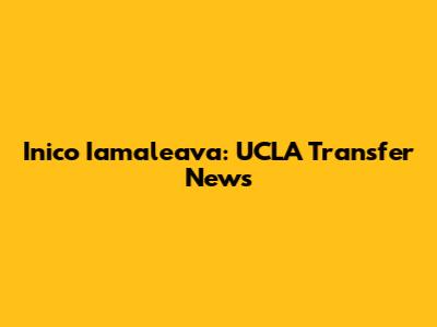 Inico Iamaleava: UCLA Transfer News