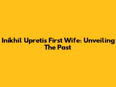 Inikhil Upreti's First Wife: Unveiling The Past