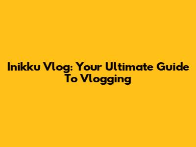 Inikku Vlog: Your Ultimate Guide To Vlogging