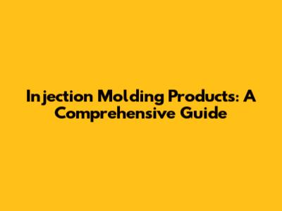 Injection Molding Products: A Comprehensive Guide