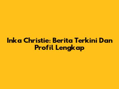 Inka Christie: Berita Terkini Dan Profil Lengkap