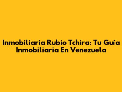 Inmobiliaria Rubio Tchira: Tu Guía Inmobiliaria En Venezuela