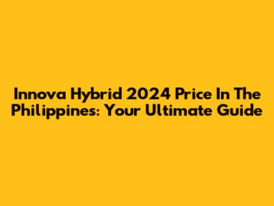 Innova Hybrid 2024 Price In The Philippines: Your Ultimate Guide