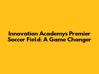 Innovation Academy's Premier Soccer Field: A Game Changer