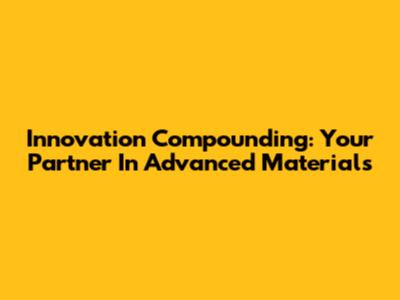 Innovation Compounding: Your Partner In Advanced Materials