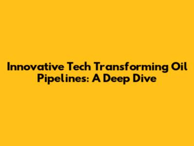 Innovative Tech Transforming Oil Pipelines: A Deep Dive