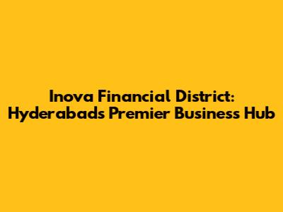 Inova Financial District: Hyderabad's Premier Business Hub