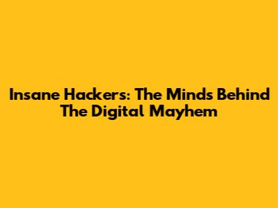 Insane Hackers: The Minds Behind The Digital Mayhem
