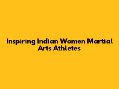 Inspiring Indian Women Martial Arts Athletes