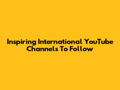 Inspiring International YouTube Channels To Follow