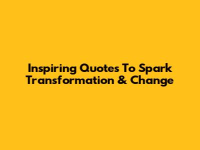 Inspiring Quotes To Spark Transformation & Change
