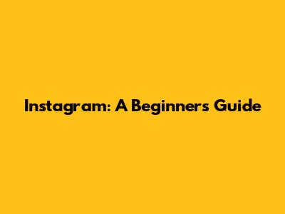 Instagram: A Beginner's Guide