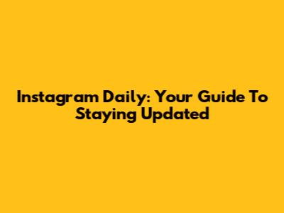 Instagram Daily: Your Guide To Staying Updated