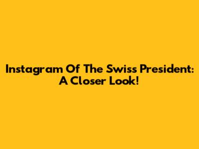 Instagram Of The Swiss President: A Closer Look!